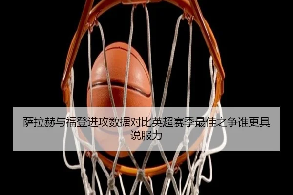 萨拉赫与福登进攻数据对比英超赛季最佳之争谁更具说服力 | Panda Sports