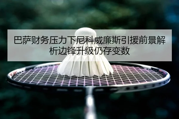 巴萨财务压力下尼科威廉斯引援前景解析边锋升级仍存变数